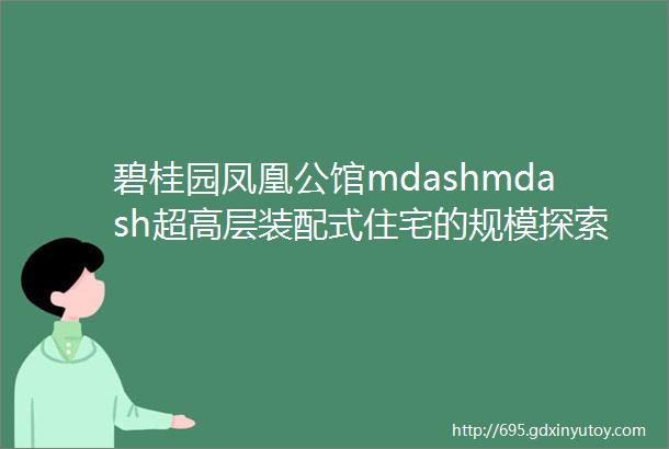 碧桂园凤凰公馆mdashmdash超高层装配式住宅的规模探索