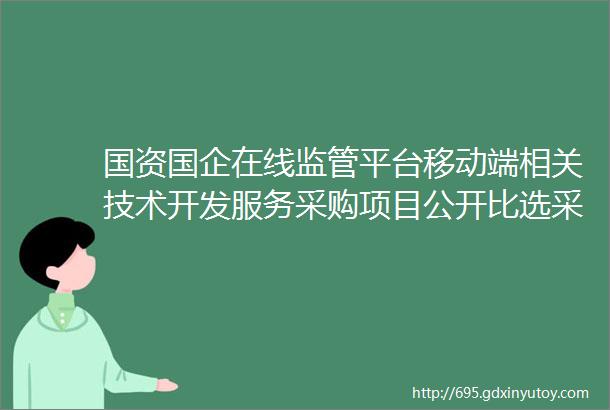 国资国企在线监管平台移动端相关技术开发服务采购项目公开比选采购公告