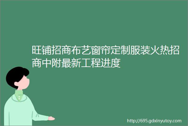 旺铺招商布艺窗帘定制服装火热招商中附最新工程进度