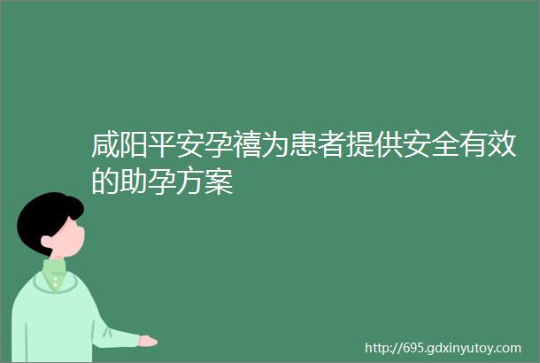 咸阳平安孕禧为患者提供安全有效的助孕方案