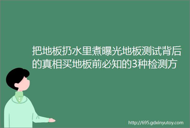 把地板扔水里煮曝光地板测试背后的真相买地板前必知的3种检测方法「每日一答」102