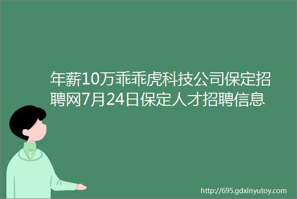 年薪10万乖乖虎科技公司保定招聘网7月24日保定人才招聘信息5