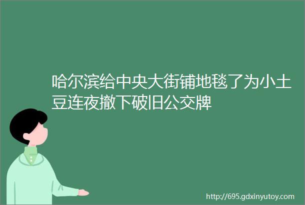 哈尔滨给中央大街铺地毯了为小土豆连夜撤下破旧公交牌