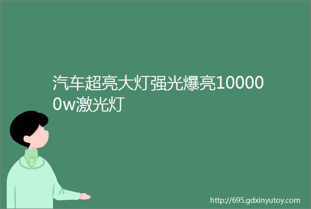 汽车超亮大灯强光爆亮100000w激光灯