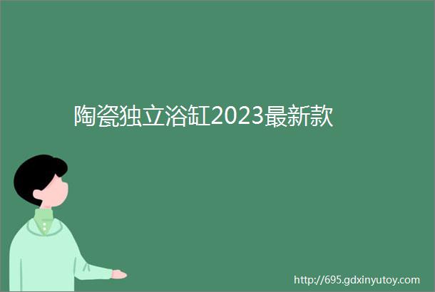 陶瓷独立浴缸2023最新款