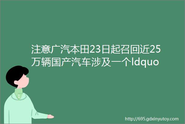 注意广汽本田23日起召回近25万辆国产汽车涉及一个ldquo致命危险rdquohellip