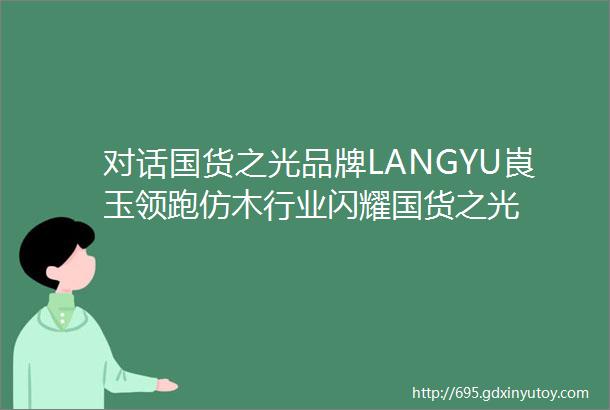 对话国货之光品牌LANGYU崀玉领跑仿木行业闪耀国货之光