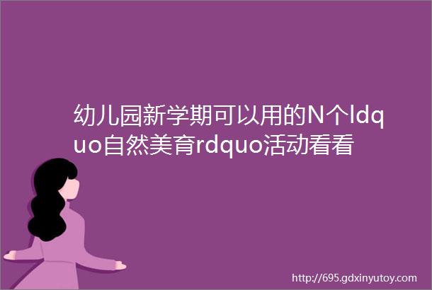 幼儿园新学期可以用的N个ldquo自然美育rdquo活动看看哪一个惊艳到你敦方法