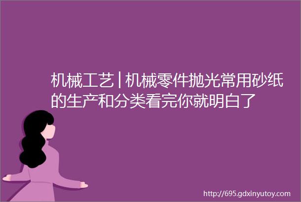 机械工艺│机械零件抛光常用砂纸的生产和分类看完你就明白了