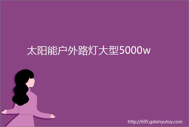 太阳能户外路灯大型5000w