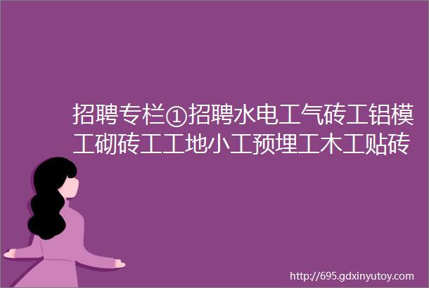 招聘专栏①招聘水电工气砖工铝模工砌砖工工地小工预埋工木工贴砖工等等