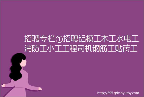 招聘专栏①招聘铝模工木工水电工消防工小工工程司机钢筋工贴砖工等等