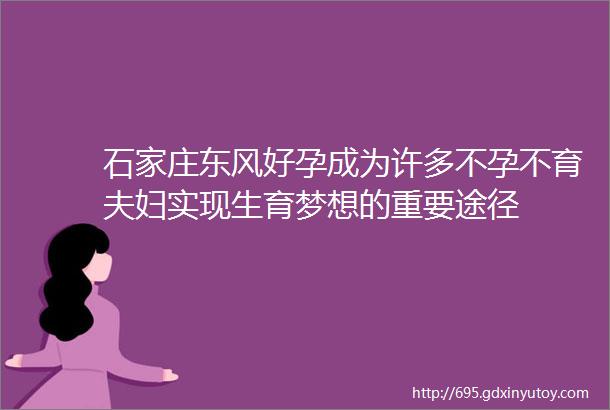 石家庄东风好孕成为许多不孕不育夫妇实现生育梦想的重要途径