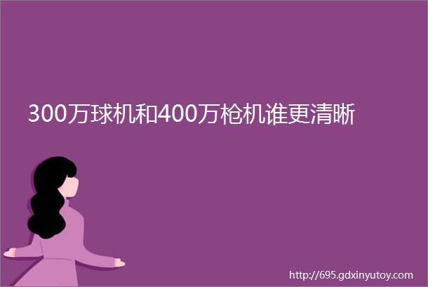 300万球机和400万枪机谁更清晰