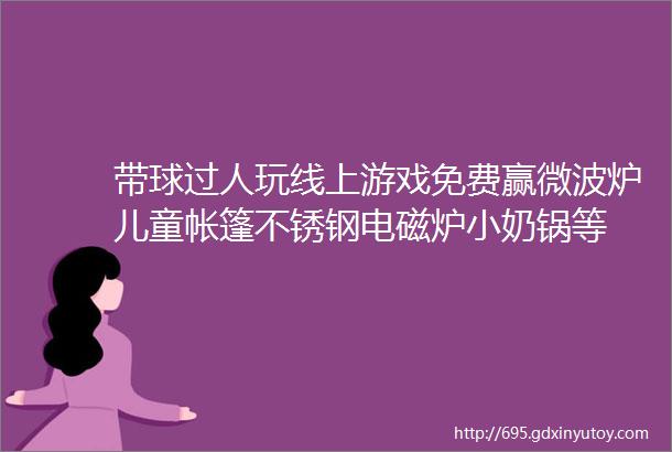 带球过人玩线上游戏免费赢微波炉儿童帐篷不锈钢电磁炉小奶锅等