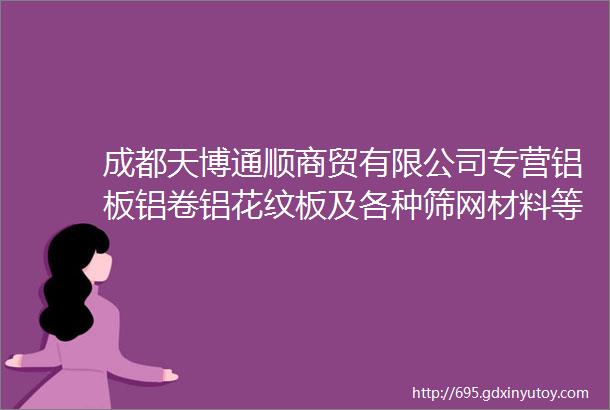 成都天博通顺商贸有限公司专营铝板铝卷铝花纹板及各种筛网材料等