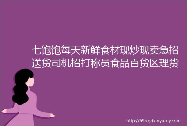 七饱饱每天新鲜食材现炒现卖急招送货司机招打称员食品百货区理货售货员理菜最新招聘商家资讯总有一条你需要