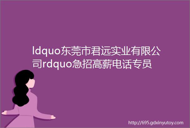 ldquo东莞市君远实业有限公司rdquo急招高薪电话专员