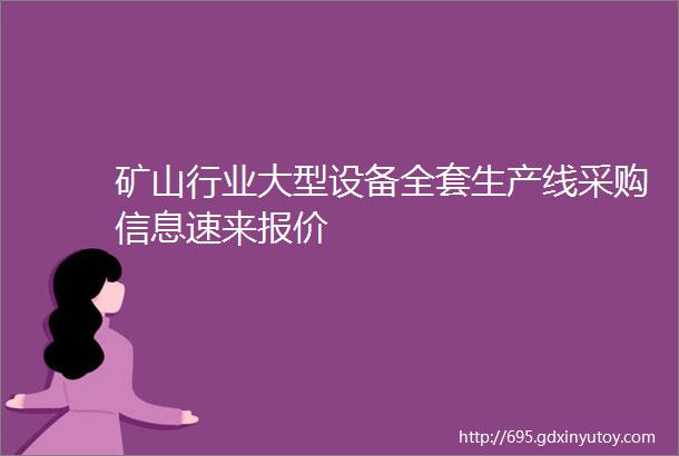 矿山行业大型设备全套生产线采购信息速来报价