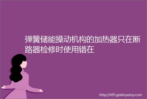 弹簧储能操动机构的加热器只在断路器检修时使用错在