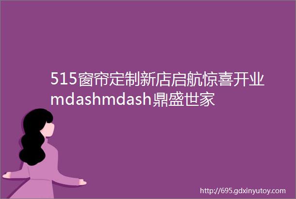 515窗帘定制新店启航惊喜开业mdashmdash鼎盛世家