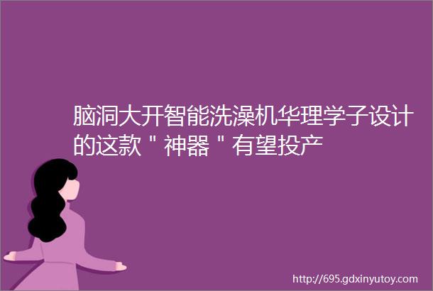 脑洞大开智能洗澡机华理学子设计的这款＂神器＂有望投产