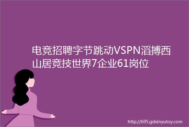 电竞招聘字节跳动VSPN滔搏西山居竞技世界7企业61岗位