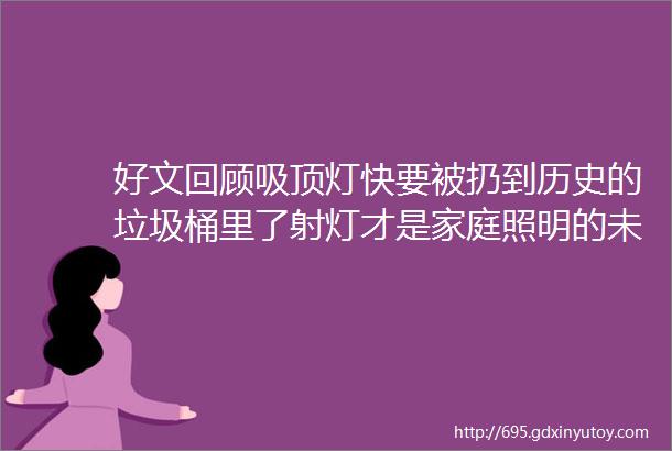 好文回顾吸顶灯快要被扔到历史的垃圾桶里了射灯才是家庭照明的未来