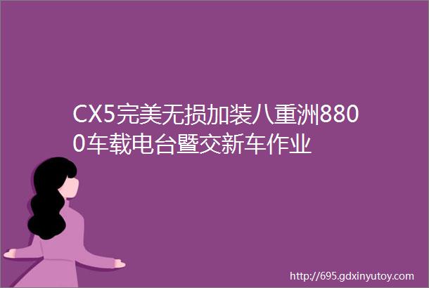 CX5完美无损加装八重洲8800车载电台暨交新车作业