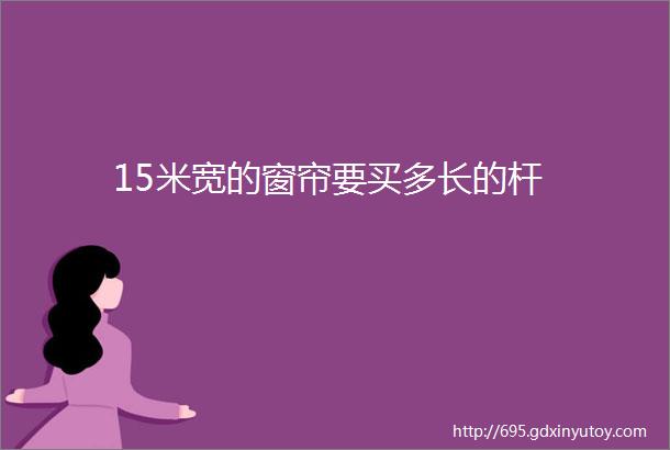 15米宽的窗帘要买多长的杆