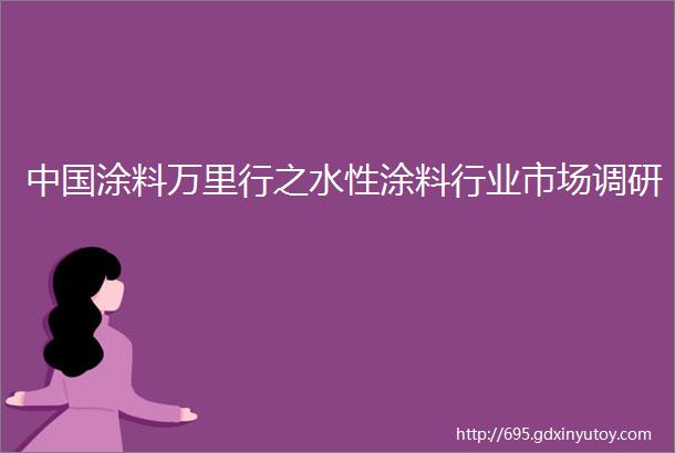 中国涂料万里行之水性涂料行业市场调研