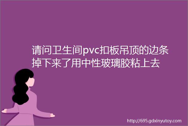 请问卫生间pvc扣板吊顶的边条掉下来了用中性玻璃胶粘上去