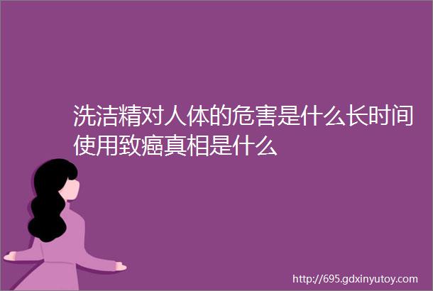 洗洁精对人体的危害是什么长时间使用致癌真相是什么