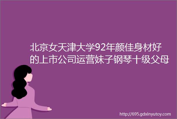 北京女天津大学92年颜佳身材好的上市公司运营妹子钢琴十级父母国企坚持健身六年偏爱真诚上进不烟酒的他