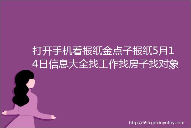 打开手机看报纸金点子报纸5月14日信息大全找工作找房子找对象找商机就看金点子莱芜人都知道