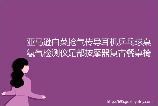 亚马逊白菜抢气传导耳机乒乓球桌氡气检测仪足部按摩器复古餐桌椅电饭煲