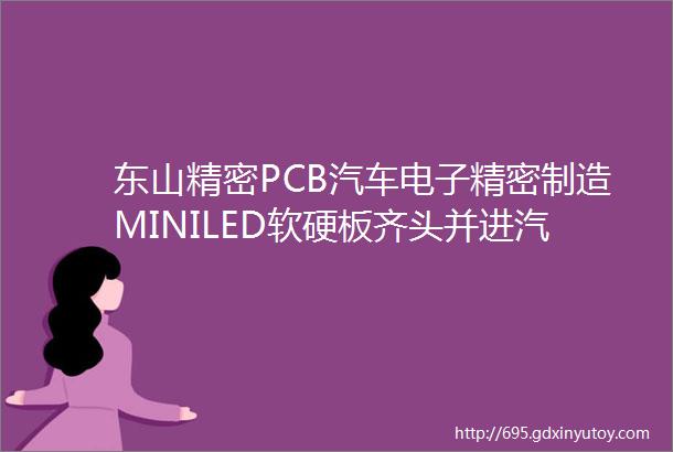 东山精密PCB汽车电子精密制造MINILED软硬板齐头并进汽车领域打开新成长