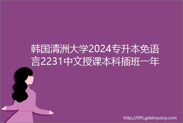 韩国清洲大学2024专升本免语言2231中文授课本科插班一年制两年制