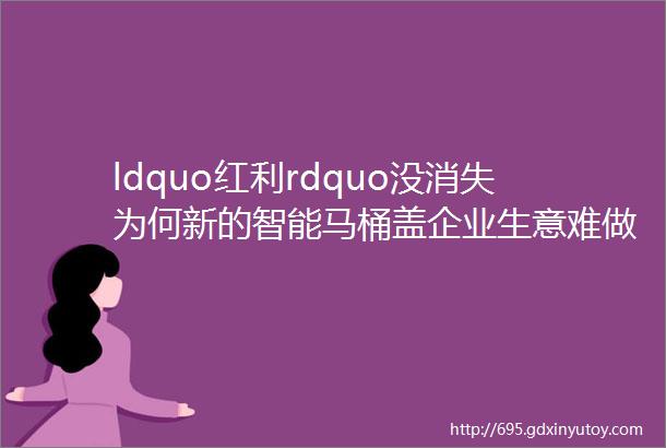 ldquo红利rdquo没消失为何新的智能马桶盖企业生意难做