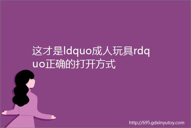 这才是ldquo成人玩具rdquo正确的打开方式