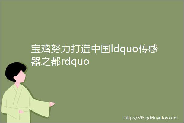 宝鸡努力打造中国ldquo传感器之都rdquo