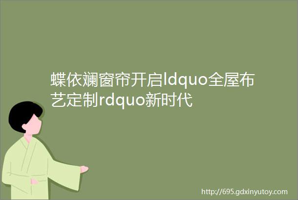 蝶依斓窗帘开启ldquo全屋布艺定制rdquo新时代