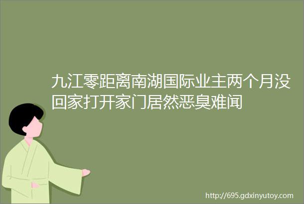 九江零距离南湖国际业主两个月没回家打开家门居然恶臭难闻