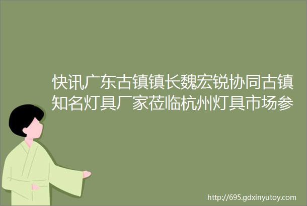 快讯广东古镇镇长魏宏锐协同古镇知名灯具厂家莅临杭州灯具市场参观考察