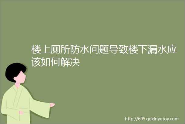 楼上厕所防水问题导致楼下漏水应该如何解决