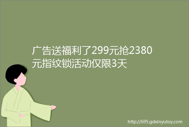 广告送福利了299元抢2380元指纹锁活动仅限3天