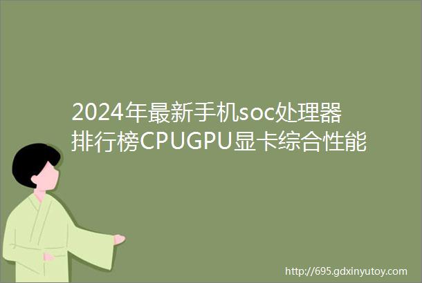 2024年最新手机soc处理器排行榜CPUGPU显卡综合性能天梯图小白测评手机