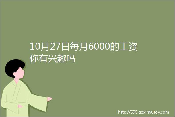 10月27日每月6000的工资你有兴趣吗