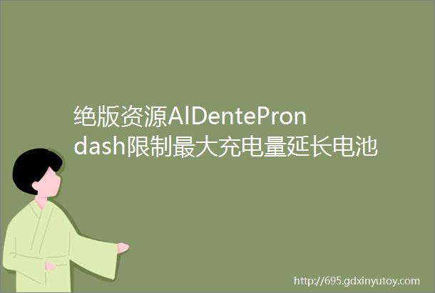 绝版资源AlDenteProndash限制最大充电量延长电池使用寿命