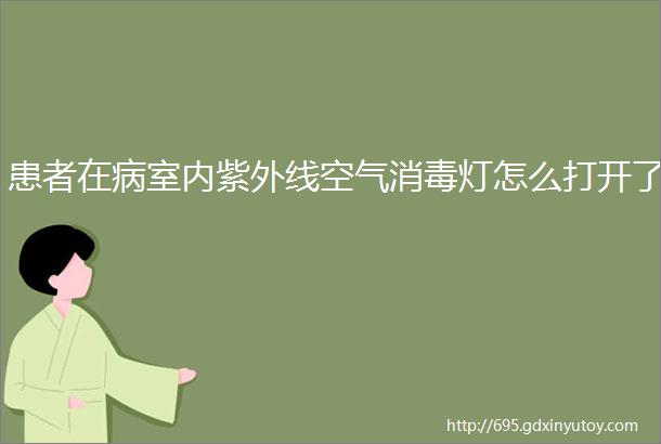 患者在病室内紫外线空气消毒灯怎么打开了